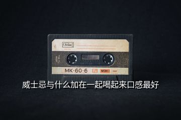 威士忌與什么加在一起喝起來(lái)口感最好