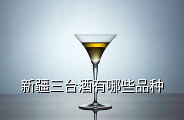 新疆三臺酒有哪些品種