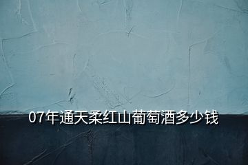 07年通天柔紅山葡萄酒多少錢(qián)