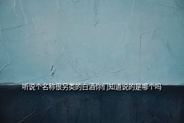 聽(tīng)說(shuō)個(gè)名稱很另類的白酒你們知道說(shuō)的是哪個(gè)嗎