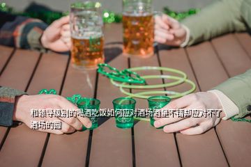 和領(lǐng)導級別的喝酒吃飯如何應(yīng)對酒場酒量不錯卻應(yīng)對不了酒場的圓