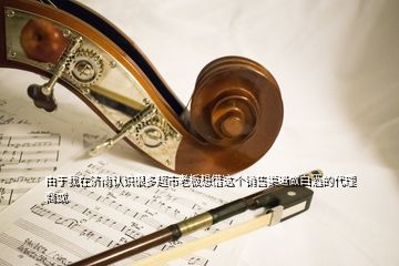由于我在濟南認(rèn)識很多超市老板想借這個銷售渠道做白酒的代理商或