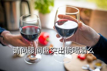 請(qǐng)問(wèn)腰間盤(pán)突出能喝酒么