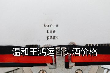溫和王鴻運當頭酒價格