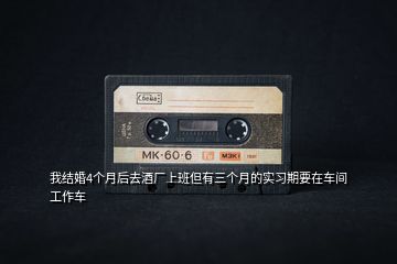我結婚4個月后去酒廠上班但有三個月的實習期要在車間工作車