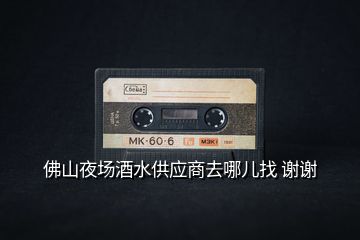 佛山夜場酒水供應商去哪兒找 謝謝