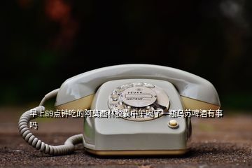 早上89點鐘吃的阿莫西林膠囊中午喝了一瓶烏蘇啤酒有事嗎