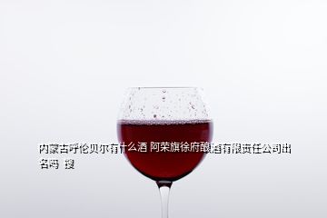 內(nèi)蒙古呼倫貝爾有什么酒 阿榮旗徐府釀酒有限責任公司出名嗎  搜
