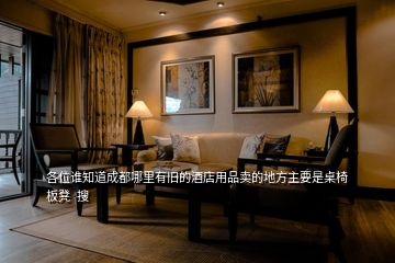 各位誰知道成都哪里有舊的酒店用品賣的地方主要是桌椅板凳  搜