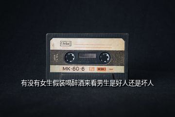 有沒有女生假裝喝醉酒來(lái)看男生是好人還是壞人