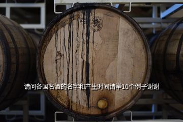 請(qǐng)問各國(guó)名酒的名字和產(chǎn)生時(shí)間請(qǐng)舉10個(gè)例子謝謝