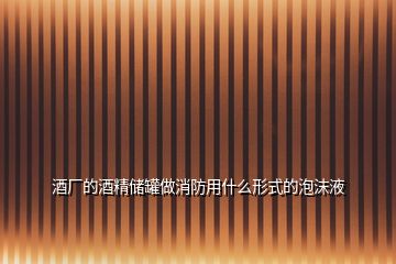 酒廠(chǎng)的酒精儲(chǔ)罐做消防用什么形式的泡沫液