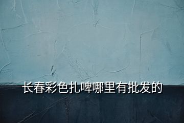 長春彩色扎啤哪里有批發(fā)的