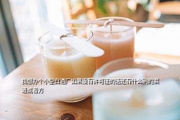 我想辦個(gè)小型白酒廠如果沒(méi)有許可證的話還有什么別的渠道或者方