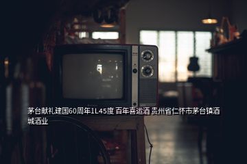 茅臺獻(xiàn)禮建國60周年1L45度 百年喜運(yùn)酒 貴州省仁懷市茅臺鎮(zhèn)酒城酒業(yè)