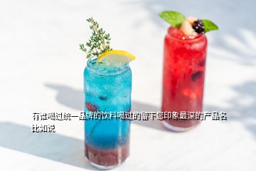 有誰(shuí)喝過(guò)統(tǒng)一品牌的飲料喝過(guò)的留下您印象最深的產(chǎn)品名 比如說(shuō)