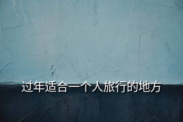 過(guò)年適合一個(gè)人旅行的地方