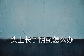 頭上長(zhǎng)了陰虱怎么辦