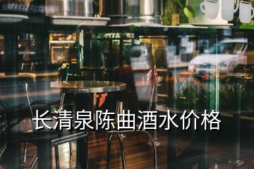 長清泉陳曲酒水價格