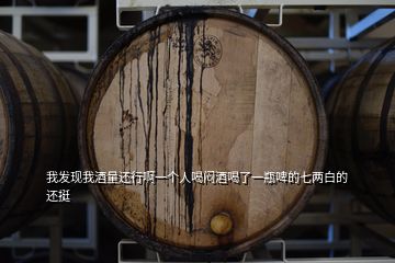 我發(fā)現(xiàn)我酒量還行啊一個(gè)人喝悶酒喝了一瓶啤的七兩白的還挺