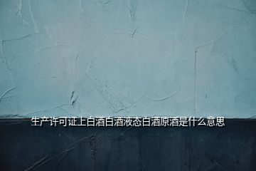 生產(chǎn)許可證上白酒白酒液態(tài)白酒原酒是什么意思