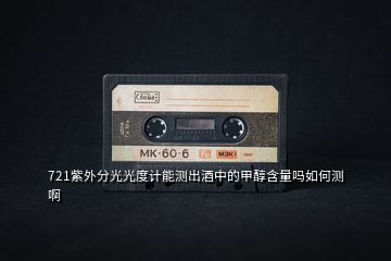 721紫外分光光度計(jì)能測(cè)出酒中的甲醇含量嗎如何測(cè)啊