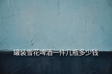 罐裝雪花啤酒一件幾瓶多少錢(qián)