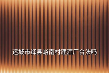 運(yùn)城市絳縣峪南村建酒廠合法嗎