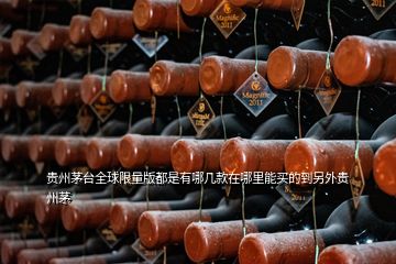 貴州茅臺(tái)全球限量版都是有哪幾款在哪里能買的到另外貴州茅