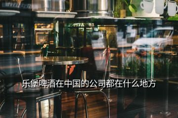樂堡啤酒在中國(guó)的公司都在什么地方