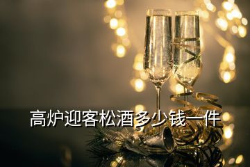 高爐迎客松酒多少錢(qián)一件