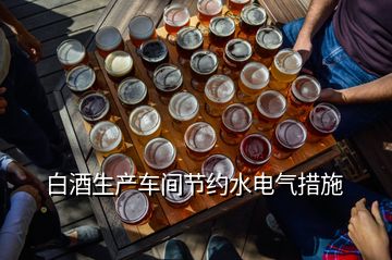 白酒生產車間節(jié)約水電氣措施