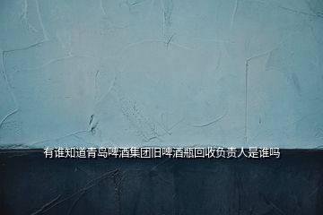 有誰知道青島啤酒集團(tuán)舊啤酒瓶回收負(fù)責(zé)人是誰嗎