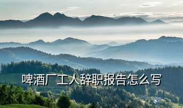 啤酒廠工人辭職報(bào)告怎么寫(xiě)