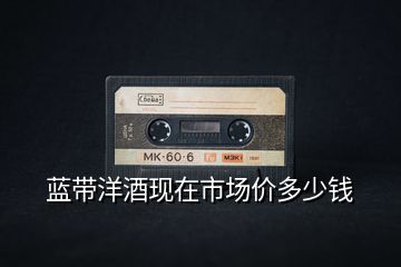 藍(lán)帶洋酒現(xiàn)在市場價多少錢