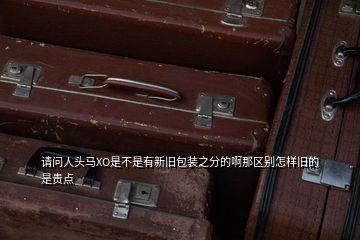 請(qǐng)問人頭馬XO是不是有新舊包裝之分的啊那區(qū)別怎樣舊的是貴點(diǎn)