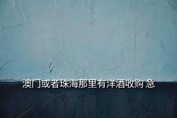 澳門或者珠海那里有洋酒收購(gòu) 急