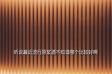 聽說最近流行原漿酒不知道哪個(gè)比較好啊
