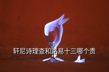 軒尼詩理查和路易十三哪個(gè)貴