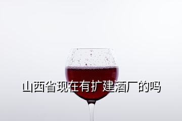 山西省現(xiàn)在有擴建酒廠的嗎