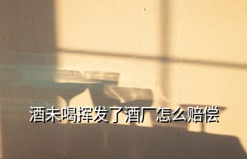 酒未喝揮發(fā)了酒廠(chǎng)怎么賠償