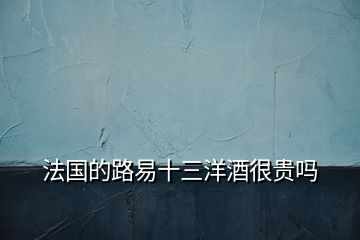 法國(guó)的路易十三洋酒很貴嗎