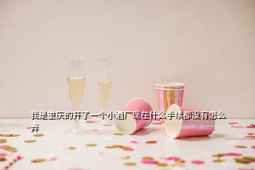 我是重慶的開了一個(gè)小酒廠現(xiàn)在什么手續(xù)都沒有怎么弄