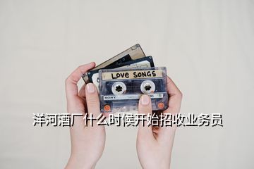 洋河酒廠什么時候開始招收業(yè)務員