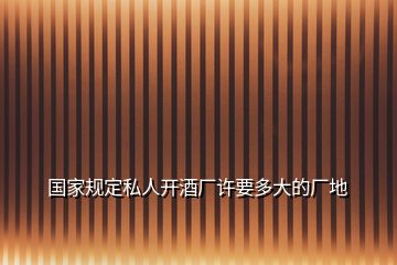 國家規(guī)定私人開酒廠許要多大的廠地