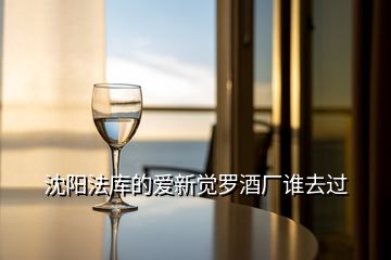 沈陽法庫的愛新覺羅酒廠誰去過