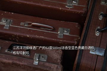 江蘇洋河御緣酒廠產(chǎn)的52度500ml濃香型藍(lán)色典藏白酒價格有特制珍
