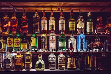 東莞大朗有回收洋酒的嗎大朗上門(mén)回收洋酒大朗專業(yè)高價(jià)回收洋酒