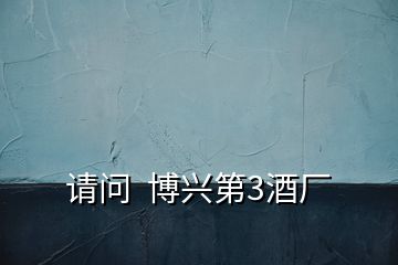 請(qǐng)問(wèn)  博興第3酒廠(chǎng)