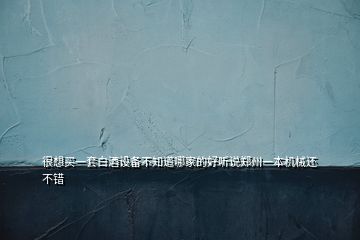 很想買一套白酒設(shè)備不知道哪家的好聽說鄭州一本機(jī)械還不錯(cuò)